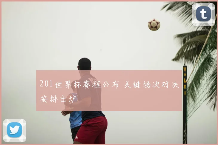 201世界杯赛程公布 关键场次对决安排出炉