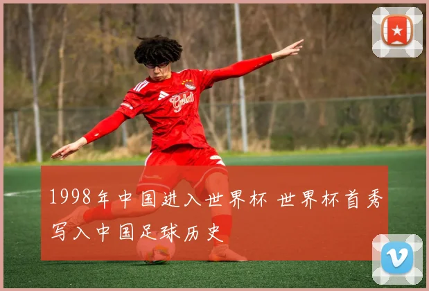 1998年中国进入世界杯 世界杯首秀写入中国足球历史