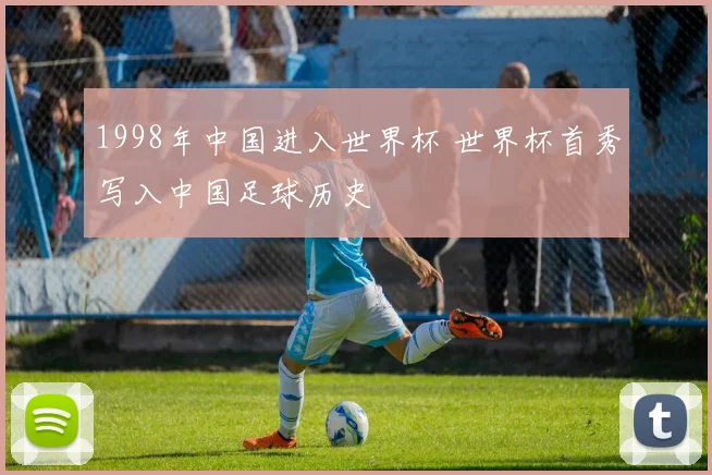 1998年中国进入世界杯 世界杯首秀写入中国足球历史