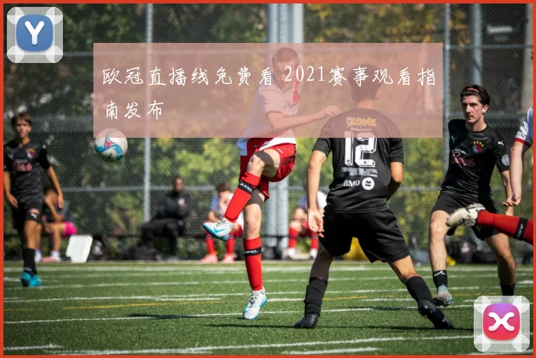 欧冠直播线免费看 2021赛事观看指南发布