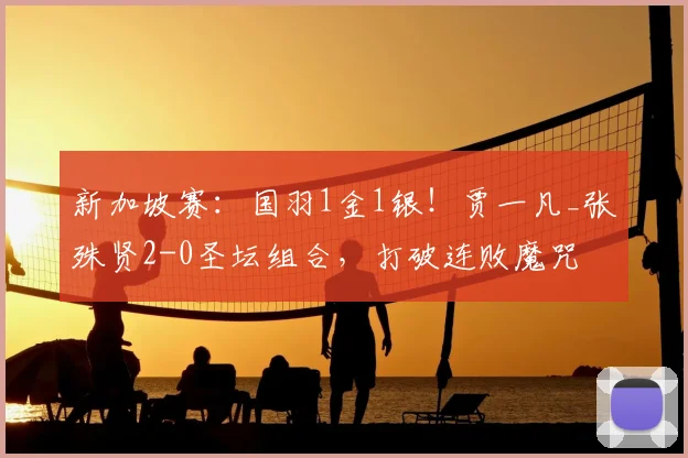 新加坡赛：国羽1金1银！贾一凡_张殊贤2-0圣坛组合，打破连败魔咒