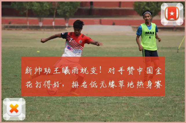 新帅助王曦雨蜕变！对手赞中国金花打得好，排名低无缘草地热身赛