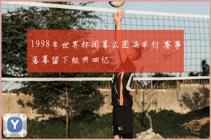 1998年世界杯闭幕式圆满举行 赛事落幕留下经典回忆