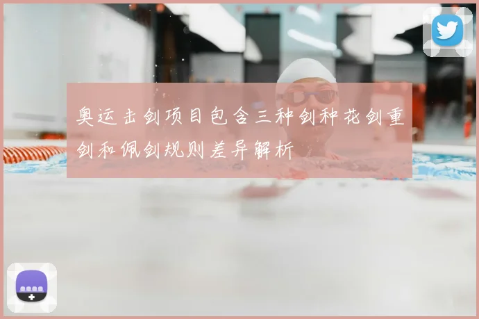 奥运击剑项目包含三种剑种花剑重剑和佩剑规则差异解析