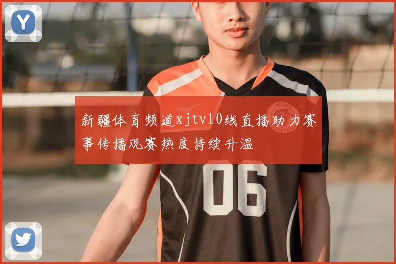 新疆体育频道xjtv10线直播助力赛事传播观赛热度持续升温