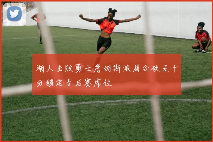 湖人击败勇士詹姆斯浓眉合砍五十分锁定季后赛席位