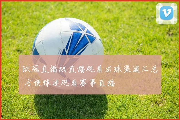 欧冠直播线直播观看龙珠渠道汇总 方便球迷观看赛事直播