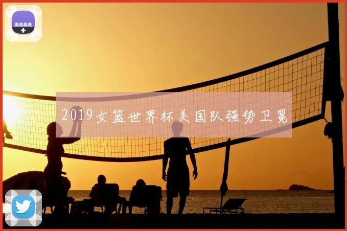 2019女篮世界杯美国队强势卫冕