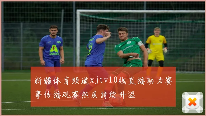 新疆体育频道xjtv10线直播助力赛事传播观赛热度持续升温