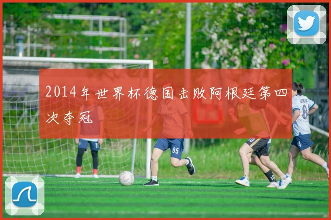 2014年世界杯德国击败阿根廷第四次夺冠