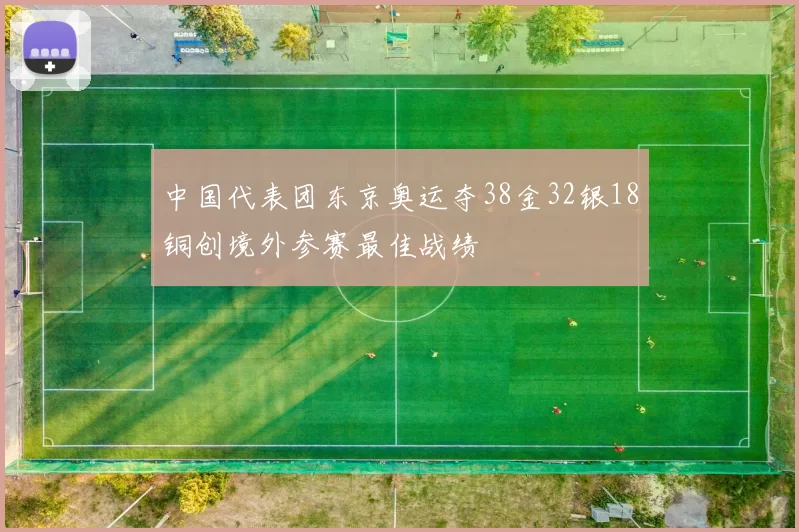 中国代表团东京奥运夺38金32银18铜创境外参赛最佳战绩