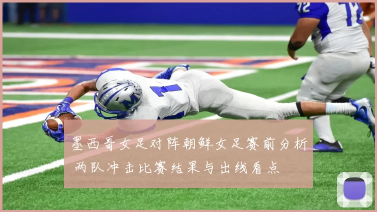 墨西哥女足对阵朝鲜女足赛前分析 两队冲击比赛结果与出线看点