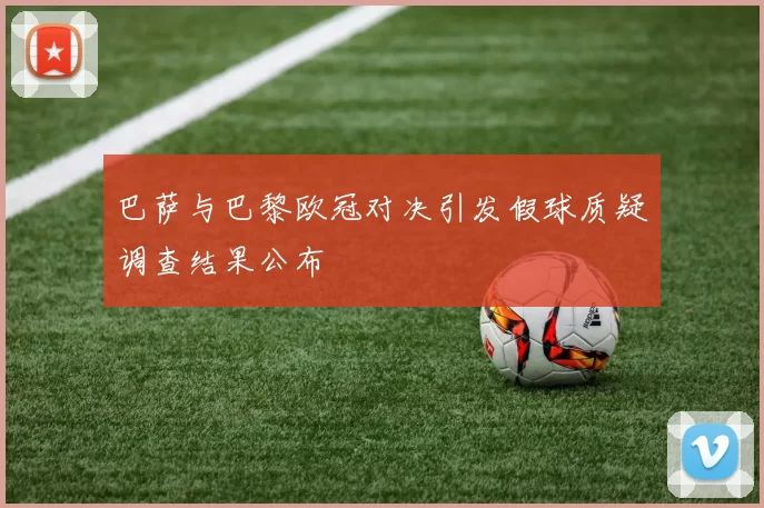 巴萨与巴黎欧冠对决引发假球质疑调查结果公布