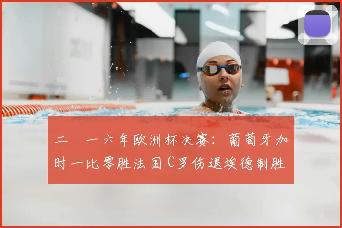 二〇一六年欧洲杯决赛：葡萄牙加时一比零胜法国 C罗伤退埃德制胜球解读