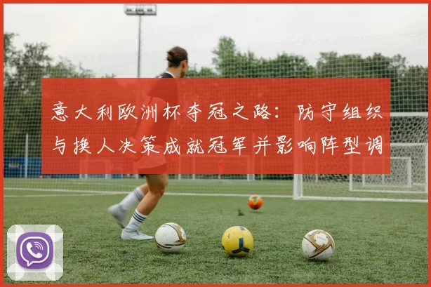 意大利欧洲杯夺冠之路：防守组织与换人决策成就冠军并影响阵型调整