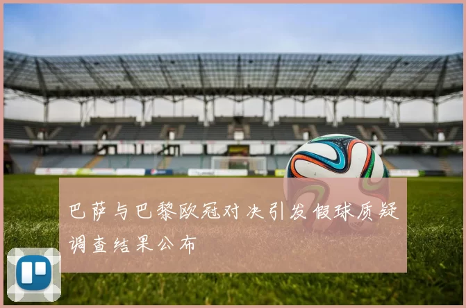 巴萨与巴黎欧冠对决引发假球质疑调查结果公布