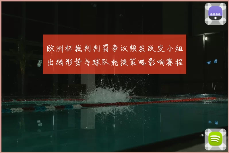 欧洲杯裁判判罚争议频发改变小组出线形势与球队轮换策略影响赛程安排