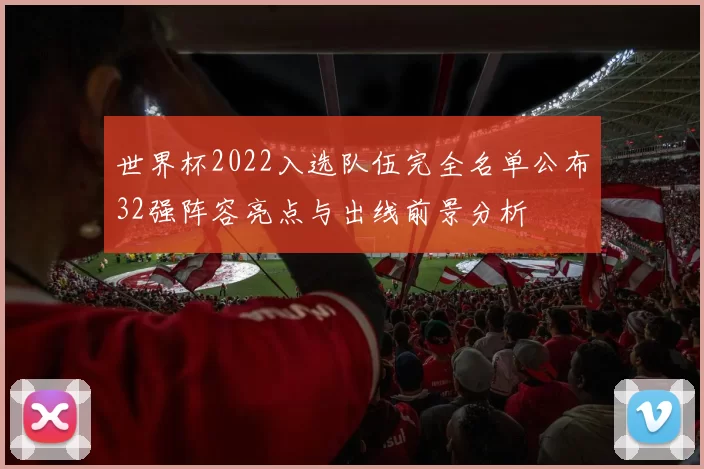世界杯2022入选队伍完全名单公布32强阵容亮点与出线前景分析