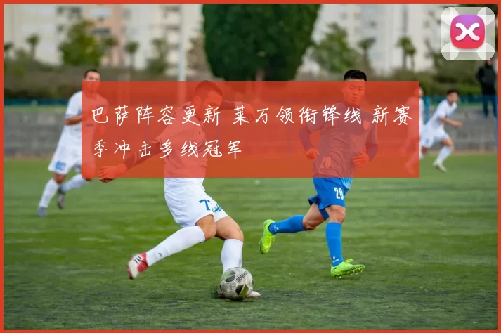 巴萨阵容更新 莱万领衔锋线 新赛季冲击多线冠军