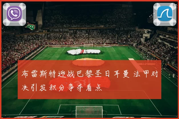 布雷斯特迎战巴黎圣日耳曼 法甲对决引发积分争夺看点