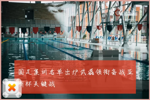 国足集训名单出炉武磊领衔备战亚洲杯关键战