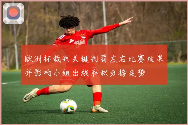 欧洲杯裁判关键判罚左右比赛结果并影响小组出线和积分榜走势