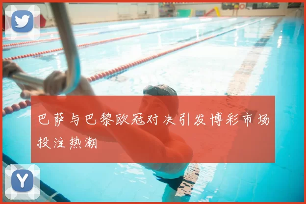 巴萨与巴黎欧冠对决引发博彩市场投注热潮