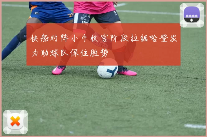 快船对阵小牛收官阶段拉锯哈登发力助球队保住胜势