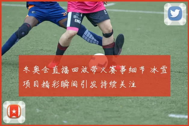 冬奥会直播回放带火赛事细节 冰雪项目精彩瞬间引发持续关注