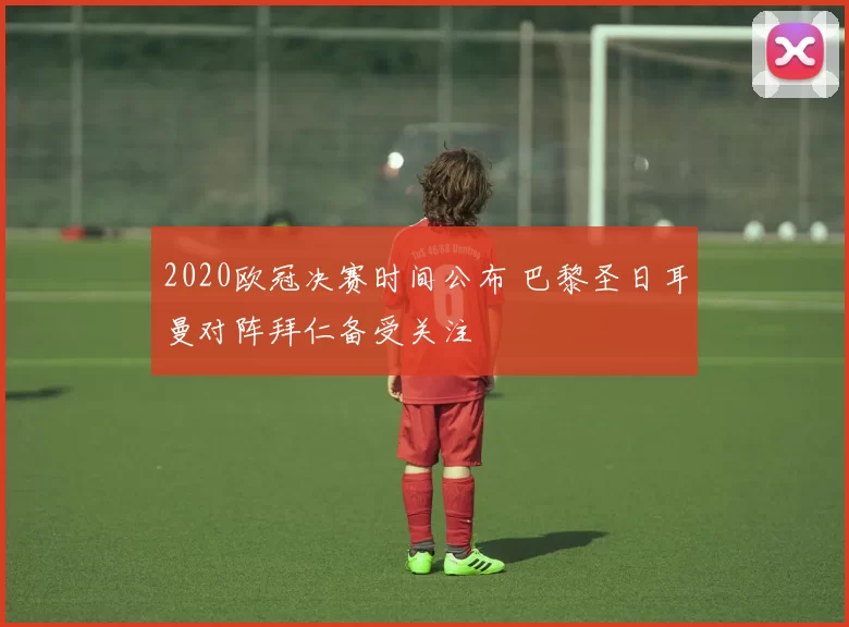 2020欧冠决赛时间公布 巴黎圣日耳曼对阵拜仁备受关注