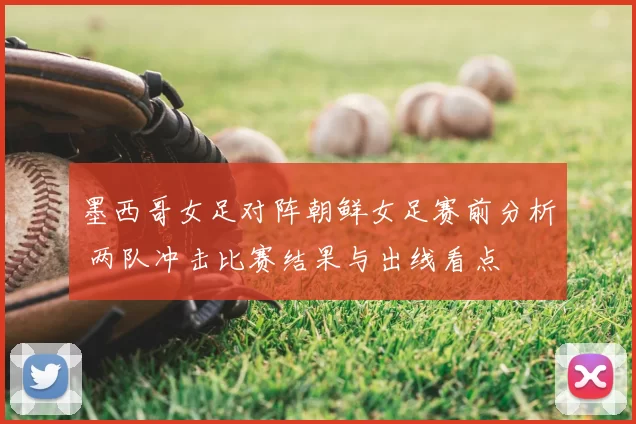 墨西哥女足对阵朝鲜女足赛前分析 两队冲击比赛结果与出线看点