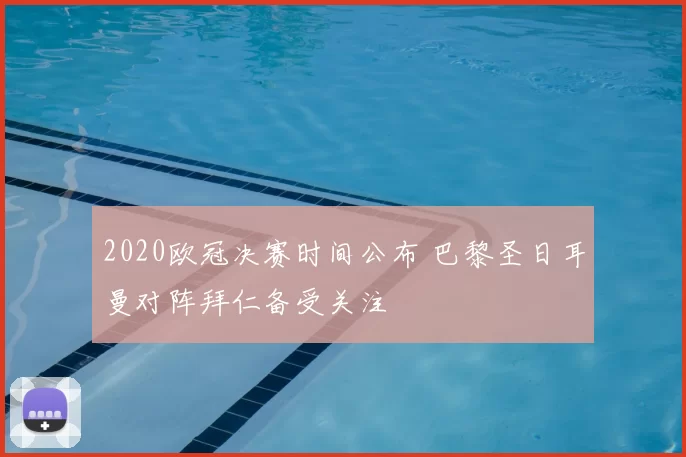 2020欧冠决赛时间公布 巴黎圣日耳曼对阵拜仁备受关注