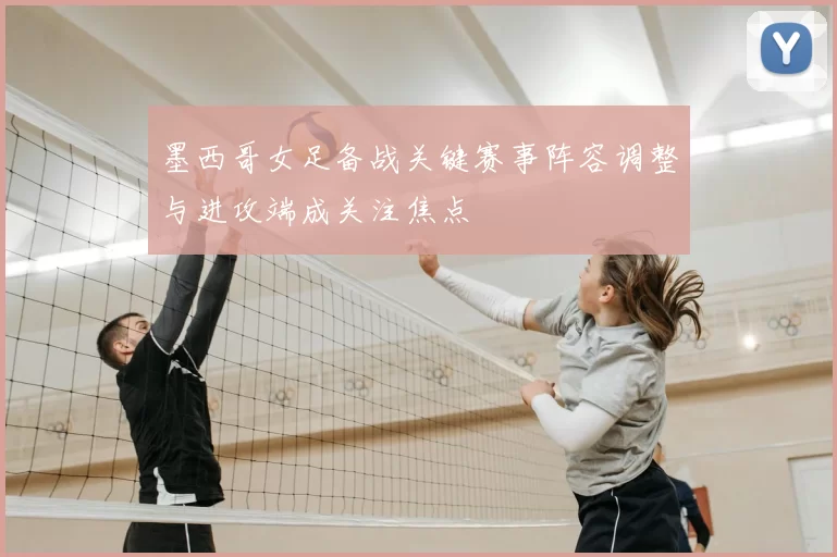 墨西哥女足备战关键赛事阵容调整与进攻端成关注焦点