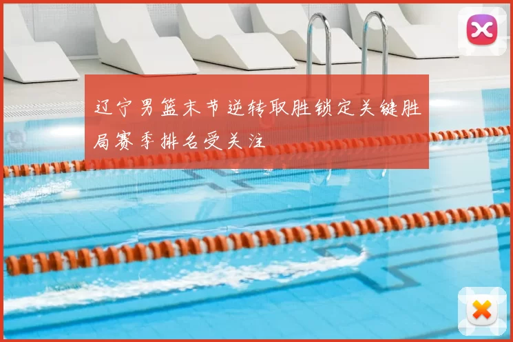 辽宁男篮末节逆转取胜锁定关键胜局赛季排名受关注