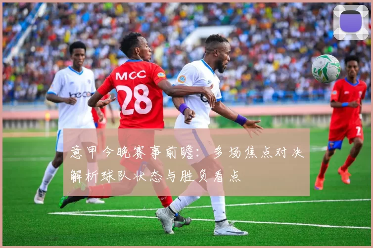 意甲今晚赛事前瞻：多场焦点对决解析球队状态与胜负看点
