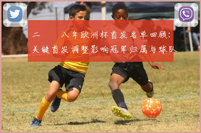 二〇〇八年欧洲杯首发名单回顾:关键首发调整影响冠军归属与球队表现