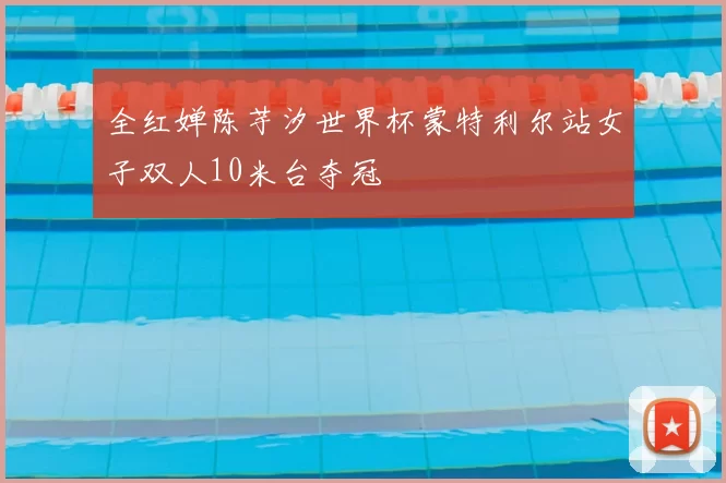 全红婵陈芋汐世界杯蒙特利尔站女子双人10米台夺冠