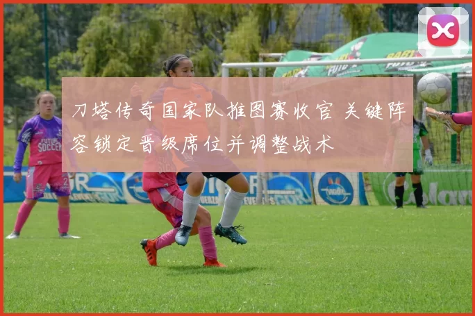 刀塔传奇国家队推图赛收官 关键阵容锁定晋级席位并调整战术