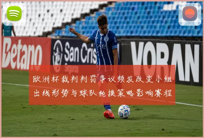 欧洲杯裁判判罚争议频发改变小组出线形势与球队轮换策略影响赛程安排