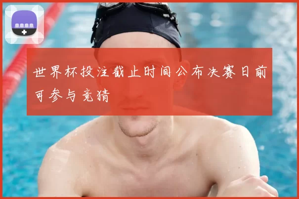 世界杯投注截止时间公布决赛日前可参与竞猜
