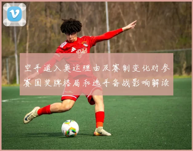 空手道入奥运理由及赛制变化对参赛国奖牌格局和选手备战影响解读