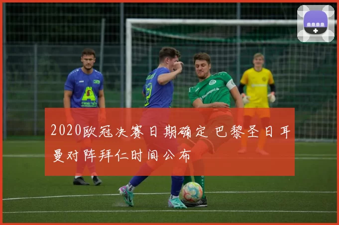 2020欧冠决赛日期确定 巴黎圣日耳曼对阵拜仁时间公布