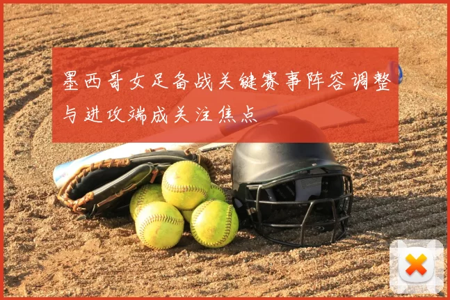 墨西哥女足备战关键赛事阵容调整与进攻端成关注焦点