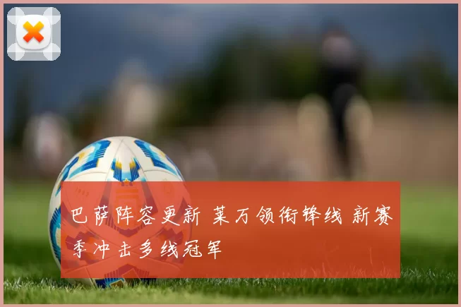 巴萨阵容更新 莱万领衔锋线 新赛季冲击多线冠军