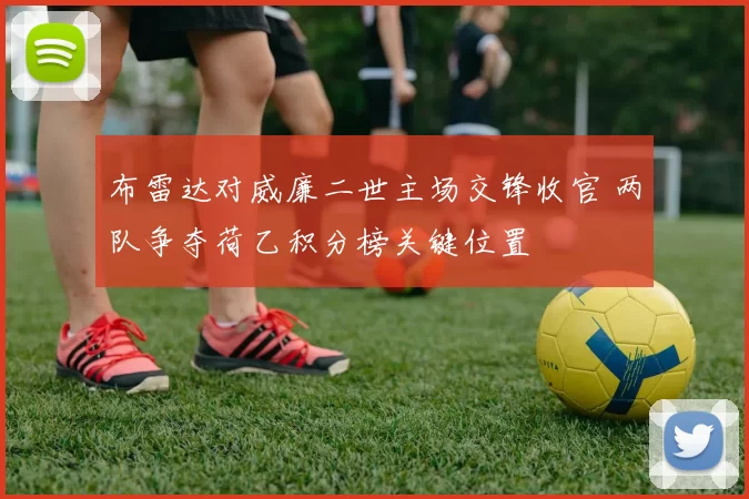 布雷达对威廉二世主场交锋收官 两队争夺荷乙积分榜关键位置