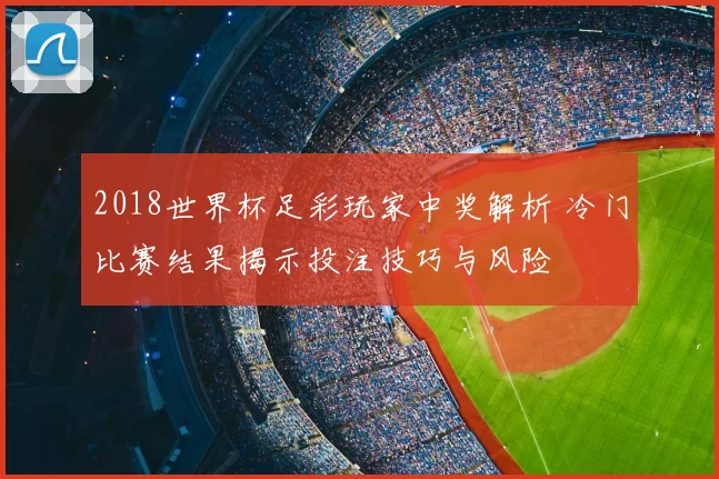2018世界杯足彩玩家中奖解析 冷门比赛结果揭示投注技巧与风险