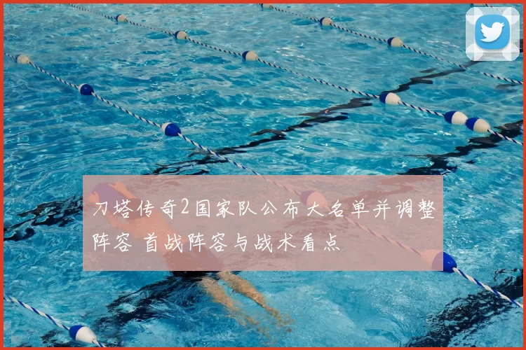 刀塔传奇2国家队公布大名单并调整阵容 首战阵容与战术看点