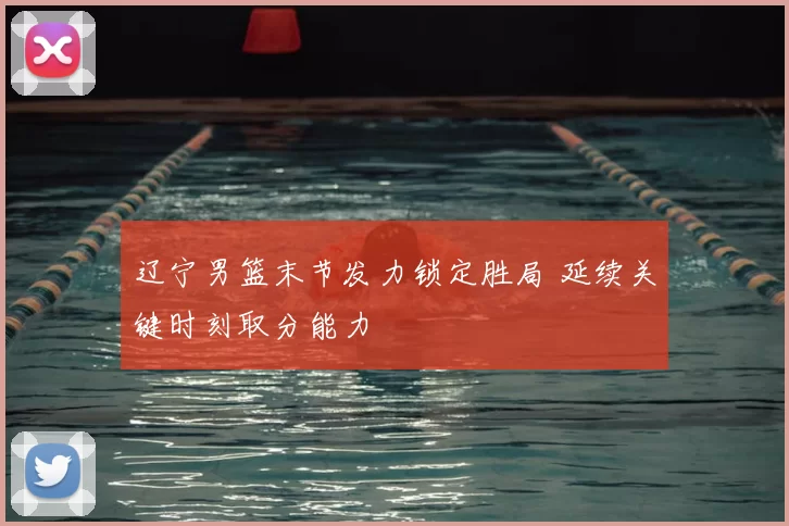 辽宁男篮末节发力锁定胜局 延续关键时刻取分能力