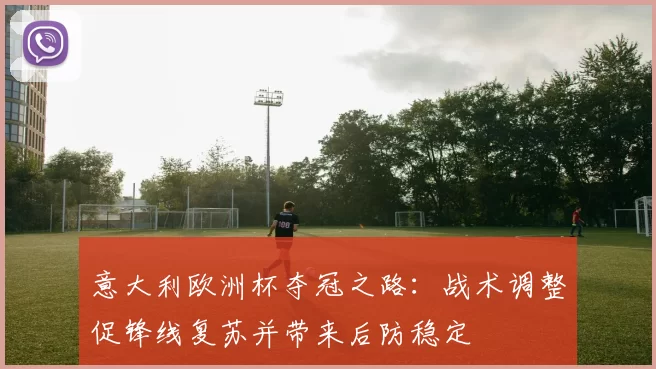 意大利欧洲杯夺冠之路：战术调整促锋线复苏并带来后防稳定