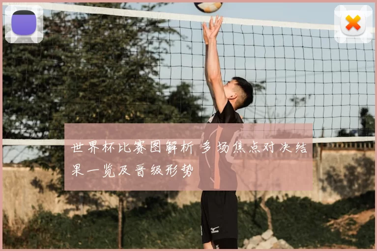 世界杯比赛图解析 多场焦点对决结果一览及晋级形势